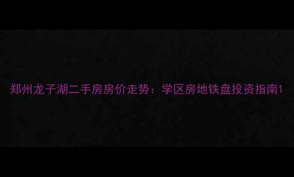 图片 郑州龙子湖二手房房价走势：学区房地铁盘投资指南1