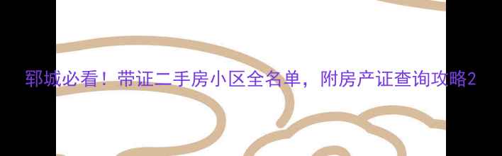 图片 郓城必看！带证二手房小区全名单，附房产证查询攻略2