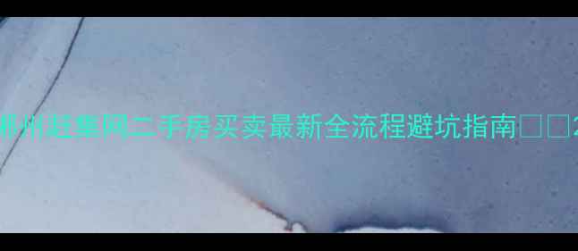 图片 郴州赶集网二手房买卖最新全流程避坑指南🏠💰2