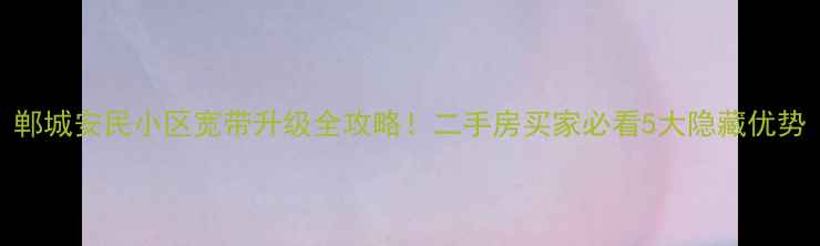 图片 郸城安民小区宽带升级全攻略！二手房买家必看5大隐藏优势