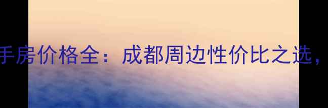 图片 都江堰黄龙花园二手房价格全：成都周边性价比之选，附学区房投资指南