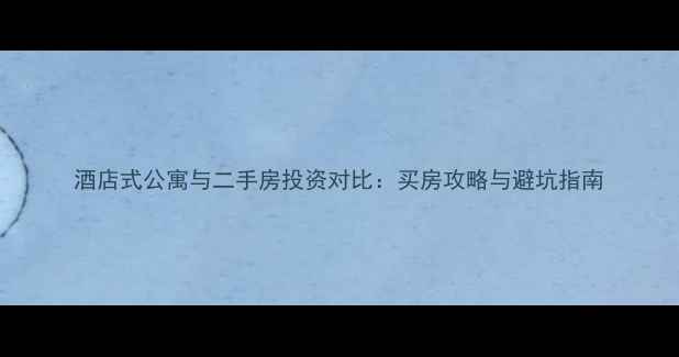 图片 酒店式公寓与二手房投资对比：买房攻略与避坑指南