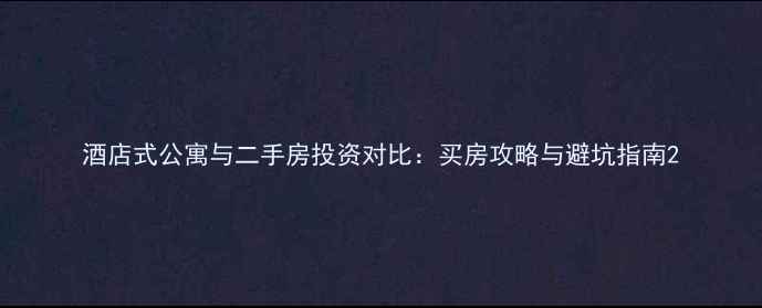 图片 酒店式公寓与二手房投资对比：买房攻略与避坑指南2