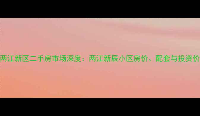 图片 重庆两江新区二手房市场深度：两江新辰小区房价、配套与投资价值全