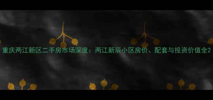 图片 重庆两江新区二手房市场深度：两江新辰小区房价、配套与投资价值全2