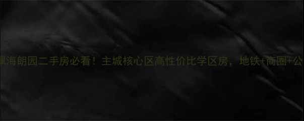 图片 重庆中凯翠海朗园二手房必看！主城核心区高性价比学区房，地铁+商圈+公园全攻略1