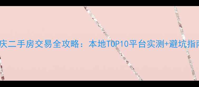 图片 重庆二手房交易全攻略：本地TOP10平台实测+避坑指南2