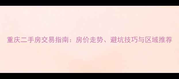 图片 重庆二手房交易指南：房价走势、避坑技巧与区域推荐