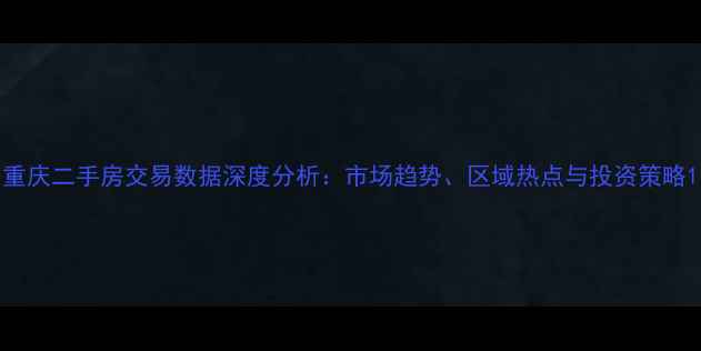 图片 重庆二手房交易数据深度分析：市场趋势、区域热点与投资策略1