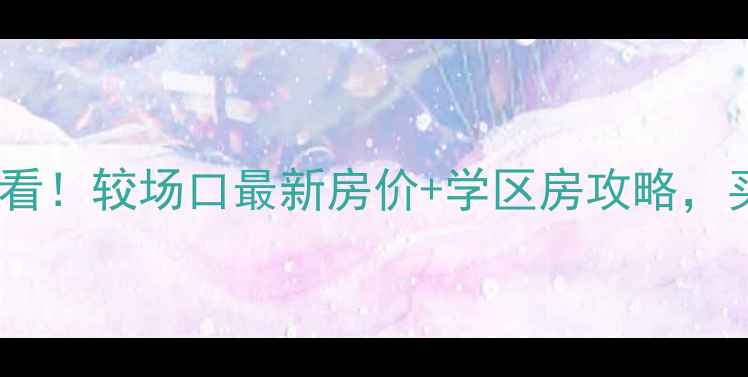 图片 重庆二手房必看！较场口最新房价+学区房攻略，买房怎么选？2