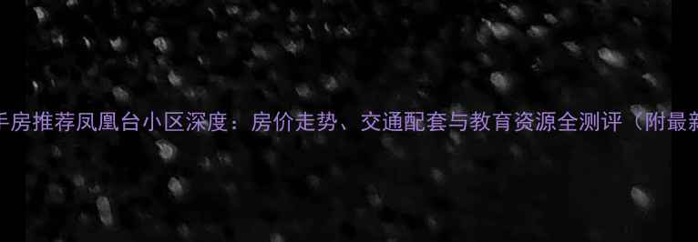 图片 重庆二手房推荐凤凰台小区深度：房价走势、交通配套与教育资源全测评（附最新数据）