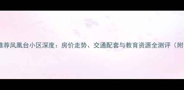 图片 重庆二手房推荐凤凰台小区深度：房价走势、交通配套与教育资源全测评（附最新数据）2