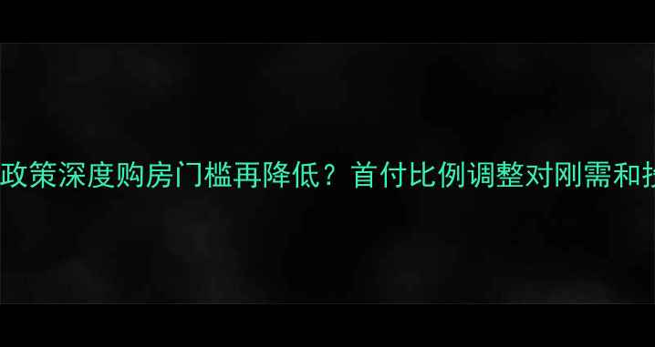 图片 重庆二手房首付两成政策深度购房门槛再降低？首付比例调整对刚需和投资客的影响全攻略1