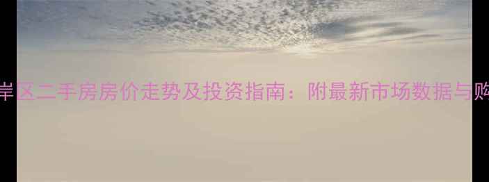 图片 重庆南岸区二手房房价走势及投资指南：附最新市场数据与购房建议