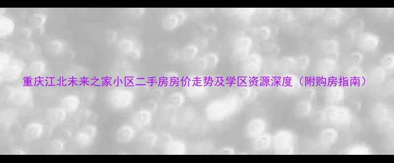 图片 重庆江北未来之家小区二手房房价走势及学区资源深度（附购房指南）