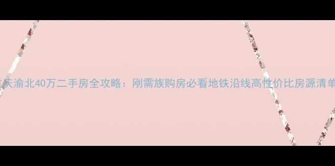 图片 重庆渝北40万二手房全攻略：刚需族购房必看地铁沿线高性价比房源清单1