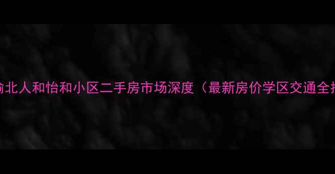 图片 重庆渝北人和怡和小区二手房市场深度（最新房价学区交通全指南）