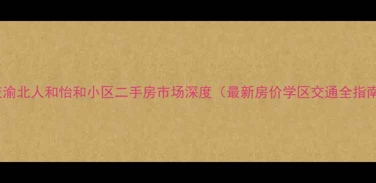 图片 重庆渝北人和怡和小区二手房市场深度（最新房价学区交通全指南）1