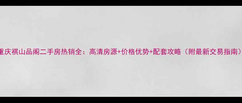 图片 重庆祺山品阁二手房热销全：高清房源+价格优势+配套攻略（附最新交易指南）