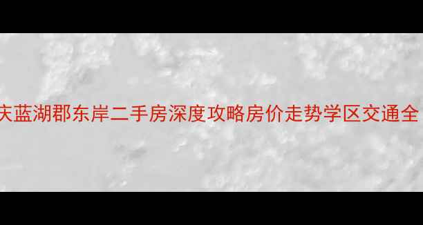 图片 重庆蓝湖郡东岸二手房深度攻略房价走势学区交通全！1