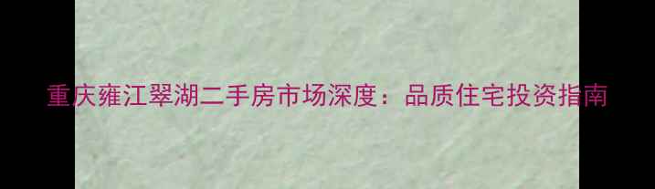 图片 重庆雍江翠湖二手房市场深度：品质住宅投资指南