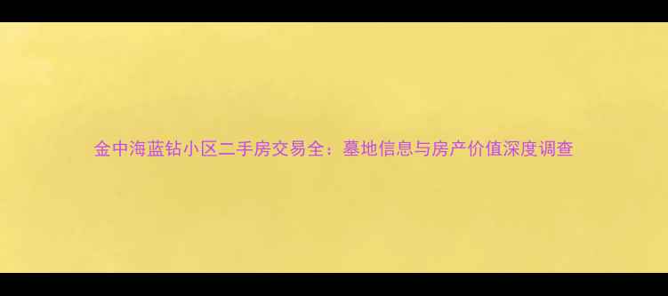 图片 金中海蓝钻小区二手房交易全：墓地信息与房产价值深度调查