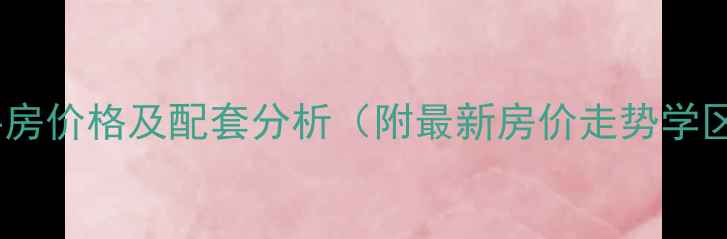 图片 金帝名园小区二手房价格及配套分析（附最新房价走势学区资源交通路线）1