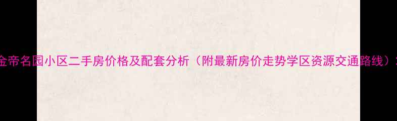 图片 金帝名园小区二手房价格及配套分析（附最新房价走势学区资源交通路线）2