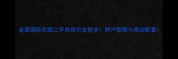图片 金庭国际花园二手房房价走势全！附户型图与周边配套1