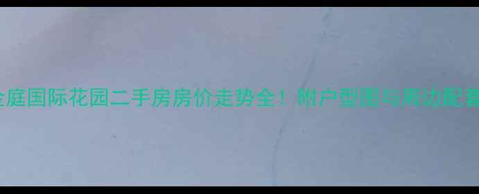 图片 金庭国际花园二手房房价走势全！附户型图与周边配套2