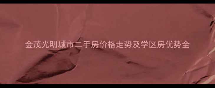 图片 金茂光明城市二手房价格走势及学区房优势全