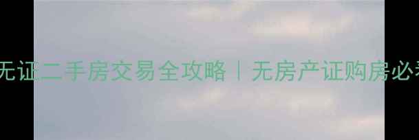 图片 金菊路小区无证二手房交易全攻略｜无房产证购房必看避坑指南2