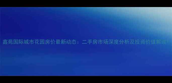 图片 鑫苑国际城市花园房价最新动态：二手房市场深度分析及投资价值解读1