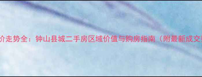图片 钟山房价走势全：钟山县城二手房区域价值与购房指南（附最新成交数据）2