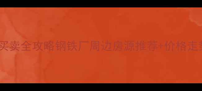 图片 钢厂小区二手房买卖全攻略钢铁厂周边房源推荐+价格走势+交易避坑指南