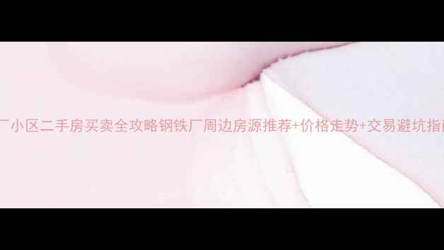 图片 钢厂小区二手房买卖全攻略钢铁厂周边房源推荐+价格走势+交易避坑指南2