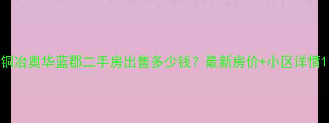 图片 铜冶奥华蓝郡二手房出售多少钱？最新房价+小区详情1