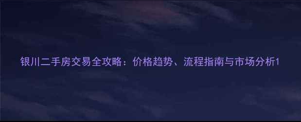 图片 银川二手房交易全攻略：价格趋势、流程指南与市场分析1