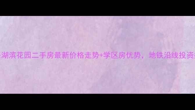 图片 长兴湖滨花园二手房最新价格走势+学区房优势，地铁沿线投资指南