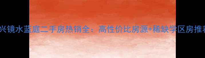 图片 长兴镜水蓝庭二手房热销全：高性价比房源+稀缺学区房推荐1