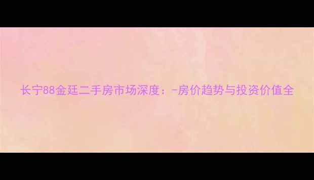 图片 长宁88金廷二手房市场深度：-房价趋势与投资价值全
