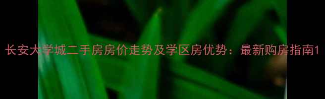 图片 长安大学城二手房房价走势及学区房优势：最新购房指南1