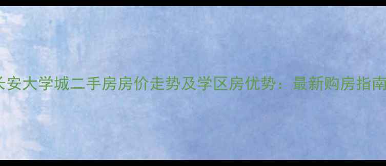 图片 长安大学城二手房房价走势及学区房优势：最新购房指南2