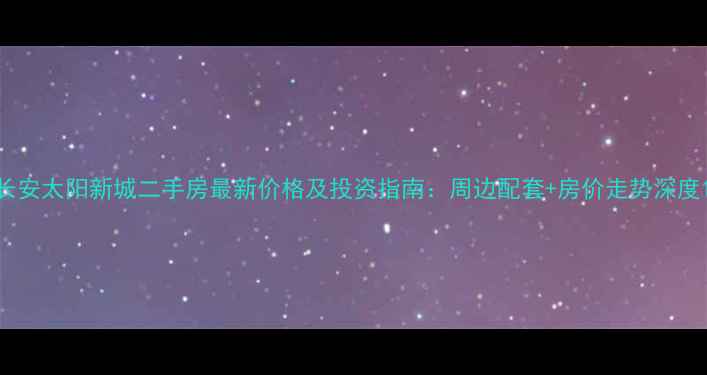 图片 长安太阳新城二手房最新价格及投资指南：周边配套+房价走势深度1