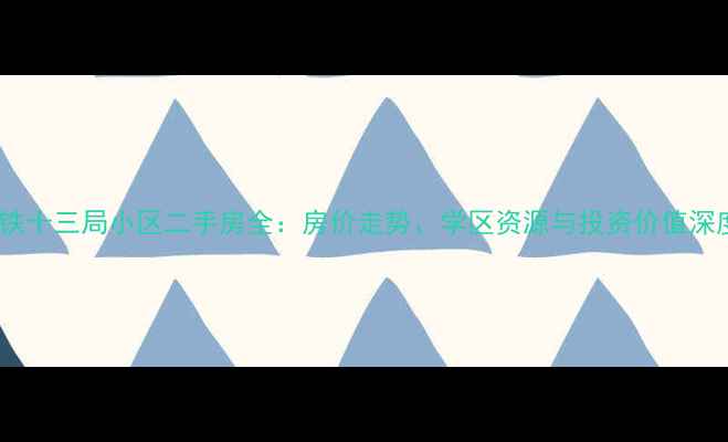 图片 长春中铁十三局小区二手房全：房价走势、学区资源与投资价值深度调查1
