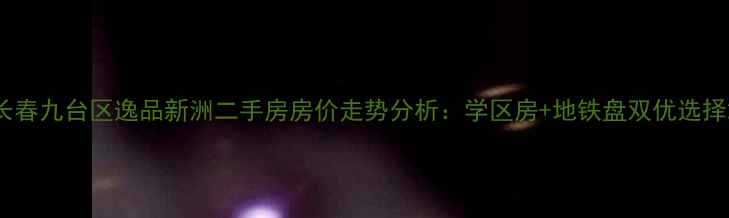 图片 长春九台区逸品新洲二手房房价走势分析：学区房+地铁盘双优选择2