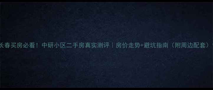 图片 长春买房必看！中研小区二手房真实测评｜房价走势+避坑指南（附周边配套）1