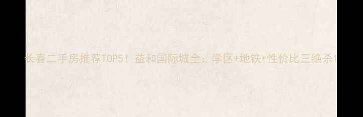图片 长春二手房推荐TOP5！益和国际城全：学区+地铁+性价比三绝杀1