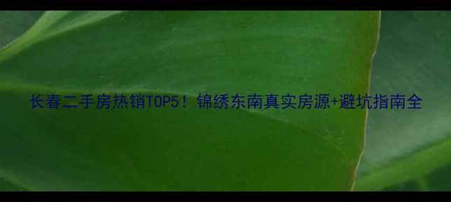 图片 长春二手房热销TOP5！锦绣东南真实房源+避坑指南全
