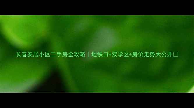 图片 长春安居小区二手房全攻略｜地铁口+双学区+房价走势大公开🏡